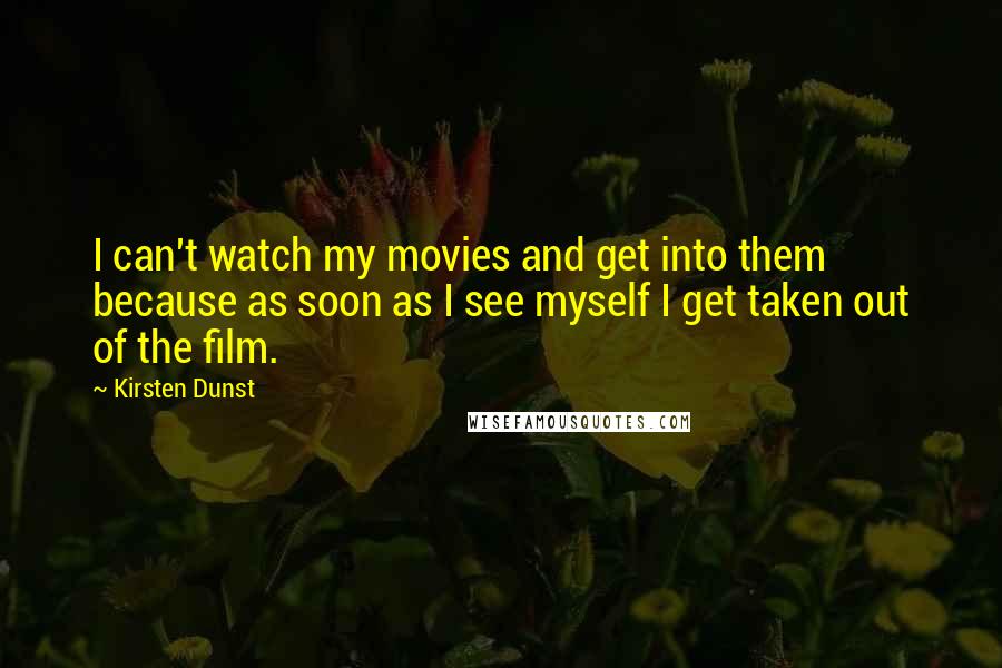 Kirsten Dunst Quotes: I can't watch my movies and get into them because as soon as I see myself I get taken out of the film.