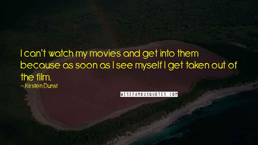 Kirsten Dunst Quotes: I can't watch my movies and get into them because as soon as I see myself I get taken out of the film.