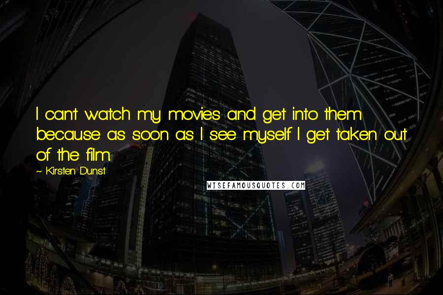 Kirsten Dunst Quotes: I can't watch my movies and get into them because as soon as I see myself I get taken out of the film.