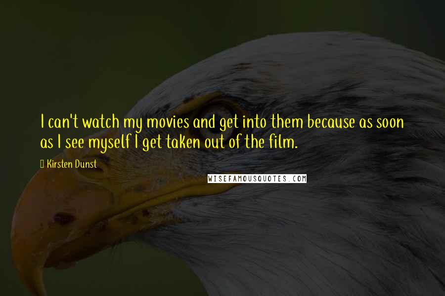Kirsten Dunst Quotes: I can't watch my movies and get into them because as soon as I see myself I get taken out of the film.