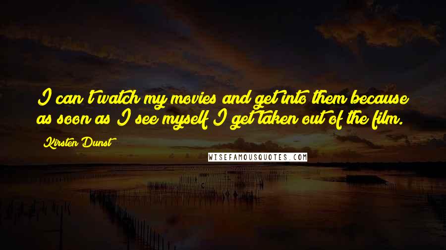 Kirsten Dunst Quotes: I can't watch my movies and get into them because as soon as I see myself I get taken out of the film.