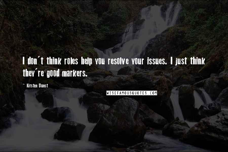 Kirsten Dunst Quotes: I don't think roles help you resolve your issues. I just think they're good markers.