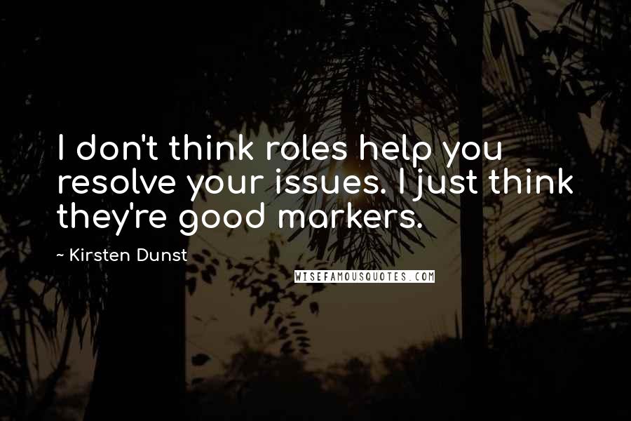 Kirsten Dunst Quotes: I don't think roles help you resolve your issues. I just think they're good markers.