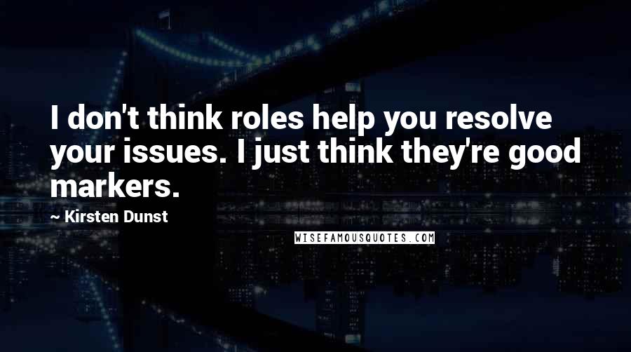 Kirsten Dunst Quotes: I don't think roles help you resolve your issues. I just think they're good markers.