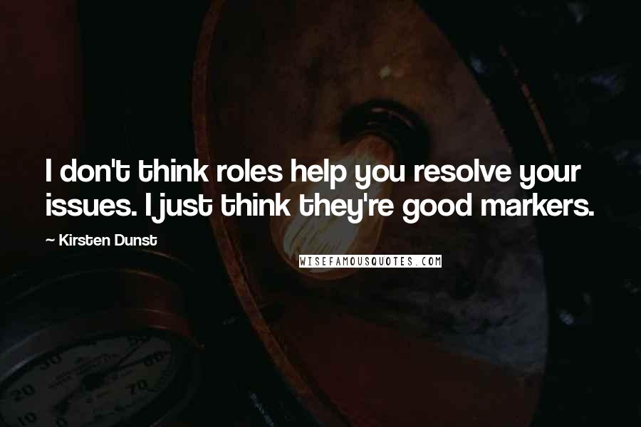 Kirsten Dunst Quotes: I don't think roles help you resolve your issues. I just think they're good markers.