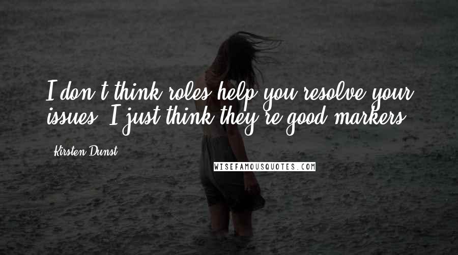 Kirsten Dunst Quotes: I don't think roles help you resolve your issues. I just think they're good markers.