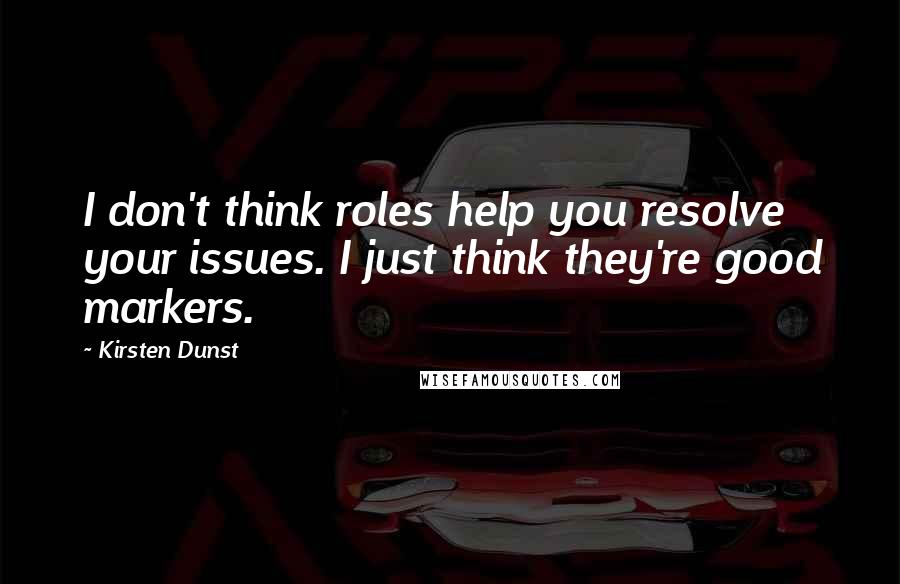 Kirsten Dunst Quotes: I don't think roles help you resolve your issues. I just think they're good markers.