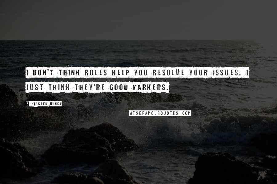 Kirsten Dunst Quotes: I don't think roles help you resolve your issues. I just think they're good markers.