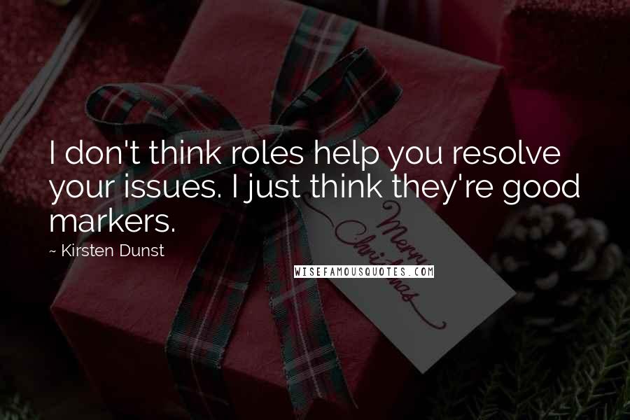 Kirsten Dunst Quotes: I don't think roles help you resolve your issues. I just think they're good markers.