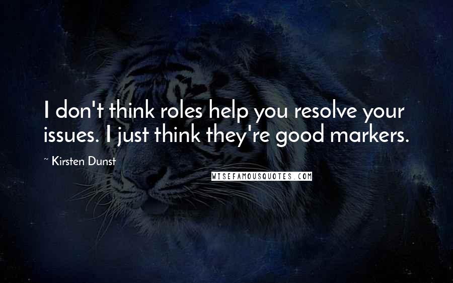 Kirsten Dunst Quotes: I don't think roles help you resolve your issues. I just think they're good markers.