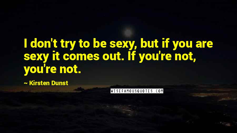 Kirsten Dunst Quotes: I don't try to be sexy, but if you are sexy it comes out. If you're not, you're not.