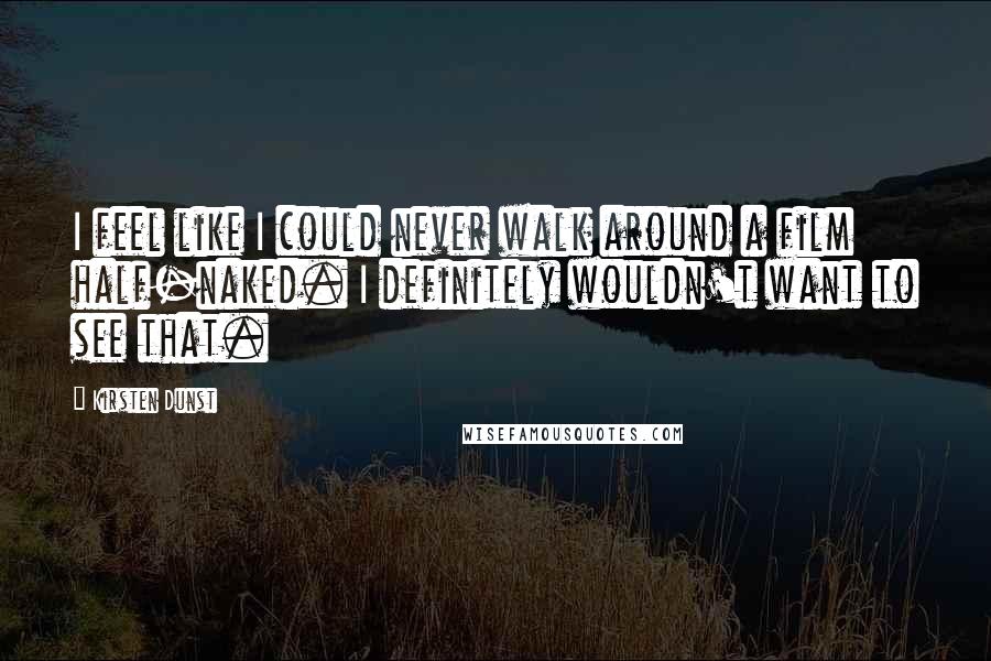 Kirsten Dunst Quotes: I feel like I could never walk around a film half-naked. I definitely wouldn't want to see that.