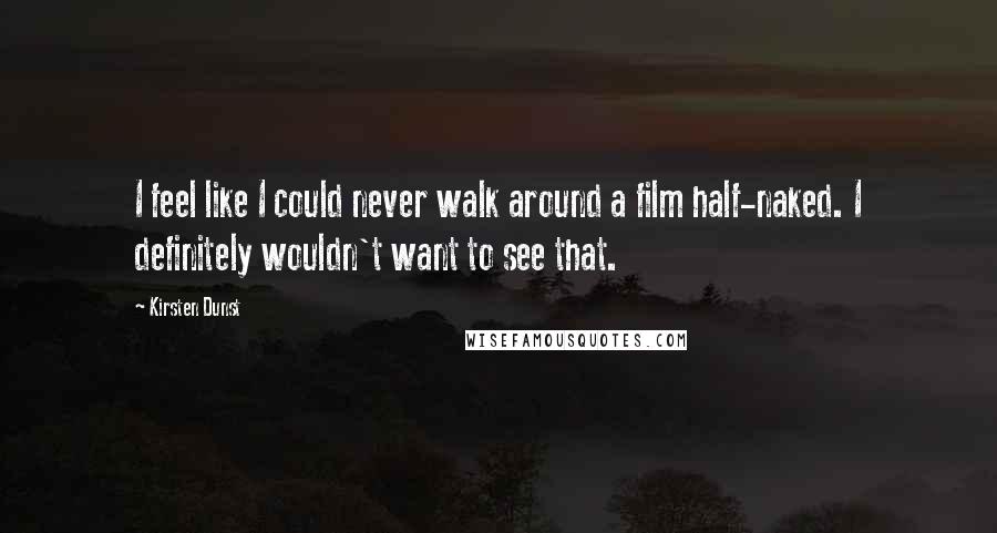 Kirsten Dunst Quotes: I feel like I could never walk around a film half-naked. I definitely wouldn't want to see that.