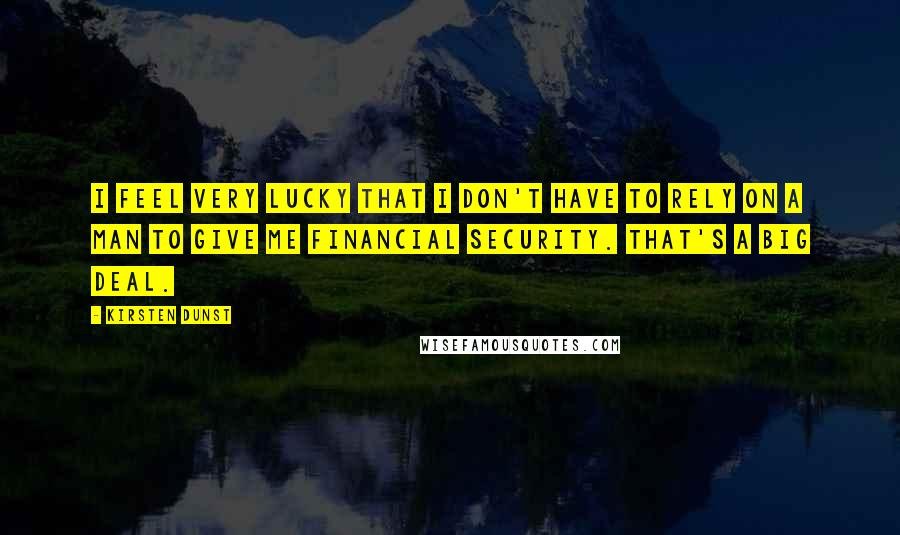 Kirsten Dunst Quotes: I feel very lucky that I don't have to rely on a man to give me financial security. That's a big deal.
