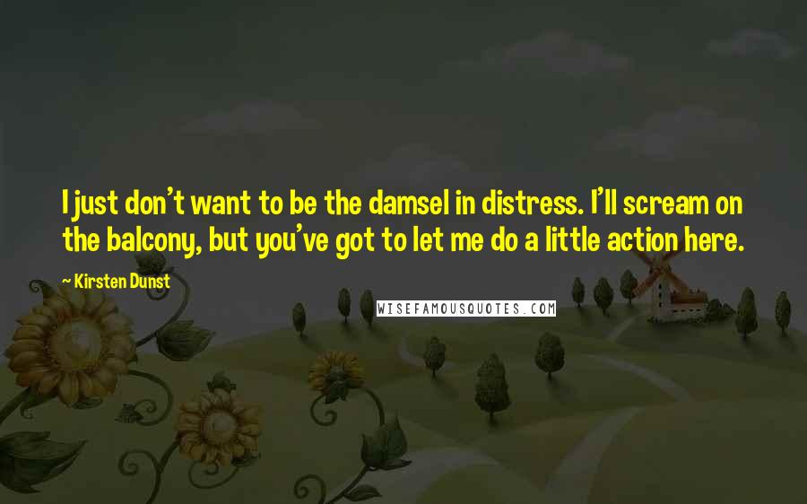 Kirsten Dunst Quotes: I just don't want to be the damsel in distress. I'll scream on the balcony, but you've got to let me do a little action here.