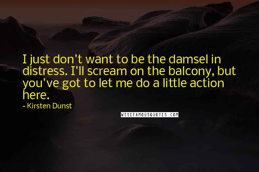 Kirsten Dunst Quotes: I just don't want to be the damsel in distress. I'll scream on the balcony, but you've got to let me do a little action here.