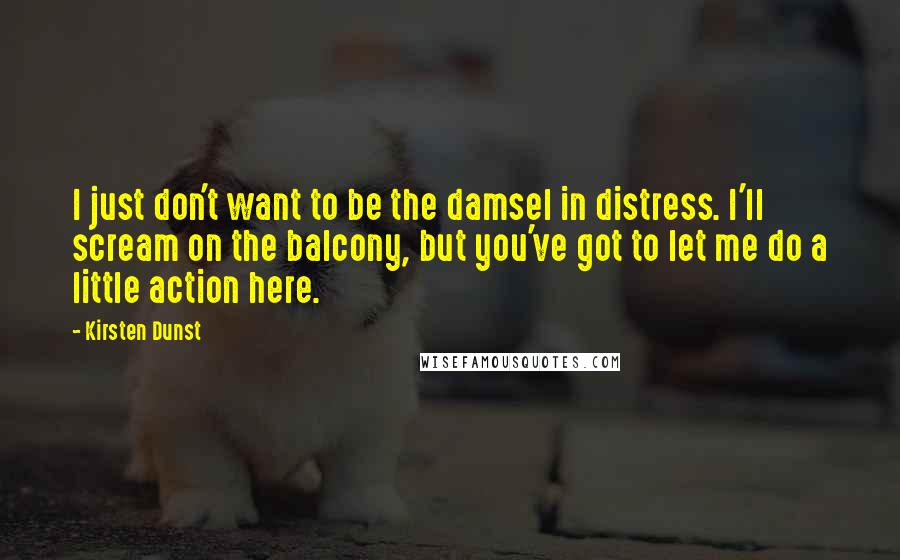 Kirsten Dunst Quotes: I just don't want to be the damsel in distress. I'll scream on the balcony, but you've got to let me do a little action here.