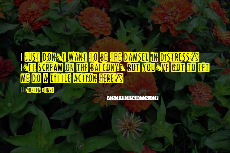 Kirsten Dunst Quotes: I just don't want to be the damsel in distress. I'll scream on the balcony, but you've got to let me do a little action here.