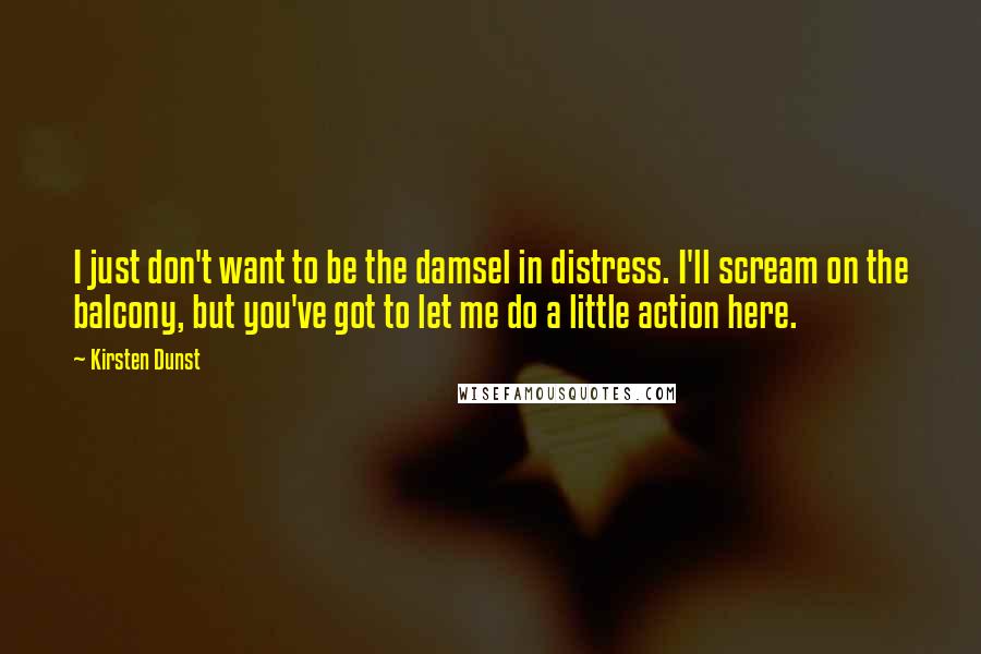 Kirsten Dunst Quotes: I just don't want to be the damsel in distress. I'll scream on the balcony, but you've got to let me do a little action here.