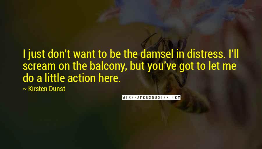 Kirsten Dunst Quotes: I just don't want to be the damsel in distress. I'll scream on the balcony, but you've got to let me do a little action here.