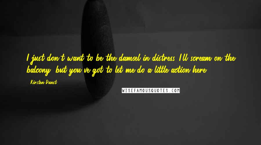 Kirsten Dunst Quotes: I just don't want to be the damsel in distress. I'll scream on the balcony, but you've got to let me do a little action here.