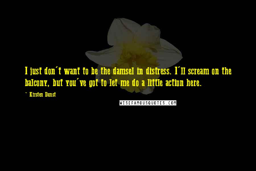 Kirsten Dunst Quotes: I just don't want to be the damsel in distress. I'll scream on the balcony, but you've got to let me do a little action here.