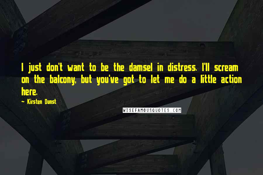 Kirsten Dunst Quotes: I just don't want to be the damsel in distress. I'll scream on the balcony, but you've got to let me do a little action here.