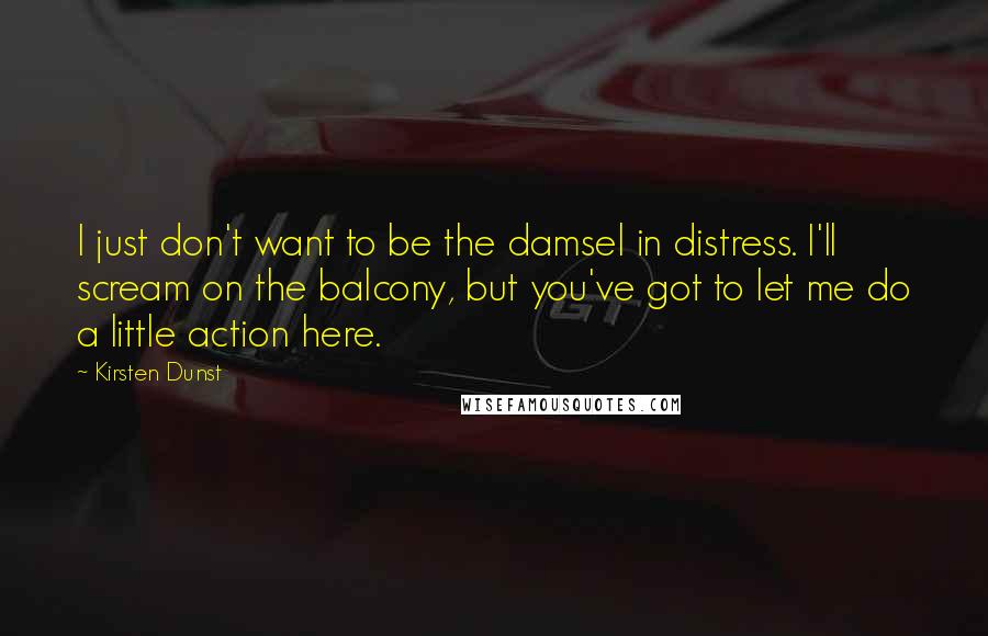 Kirsten Dunst Quotes: I just don't want to be the damsel in distress. I'll scream on the balcony, but you've got to let me do a little action here.