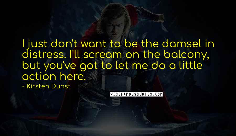 Kirsten Dunst Quotes: I just don't want to be the damsel in distress. I'll scream on the balcony, but you've got to let me do a little action here.