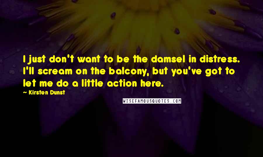 Kirsten Dunst Quotes: I just don't want to be the damsel in distress. I'll scream on the balcony, but you've got to let me do a little action here.