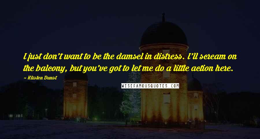 Kirsten Dunst Quotes: I just don't want to be the damsel in distress. I'll scream on the balcony, but you've got to let me do a little action here.