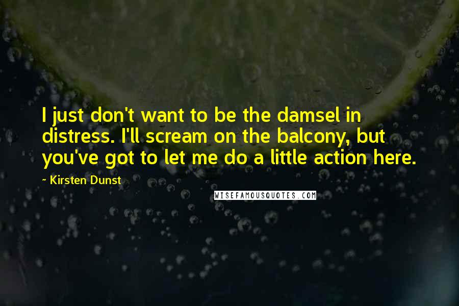 Kirsten Dunst Quotes: I just don't want to be the damsel in distress. I'll scream on the balcony, but you've got to let me do a little action here.