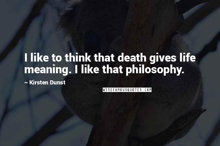 Kirsten Dunst Quotes: I like to think that death gives life meaning. I like that philosophy.