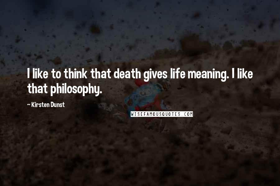 Kirsten Dunst Quotes: I like to think that death gives life meaning. I like that philosophy.