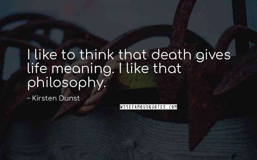 Kirsten Dunst Quotes: I like to think that death gives life meaning. I like that philosophy.