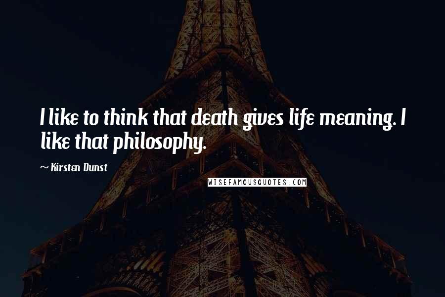 Kirsten Dunst Quotes: I like to think that death gives life meaning. I like that philosophy.