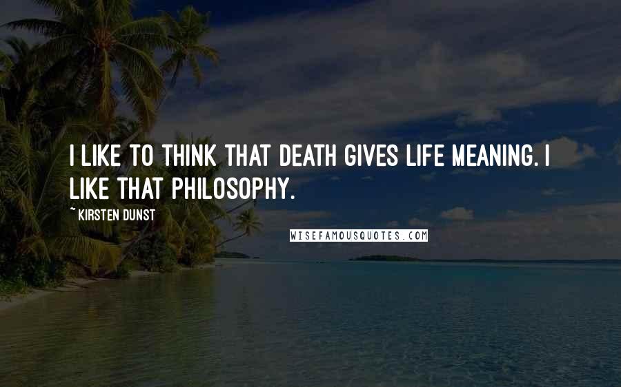 Kirsten Dunst Quotes: I like to think that death gives life meaning. I like that philosophy.