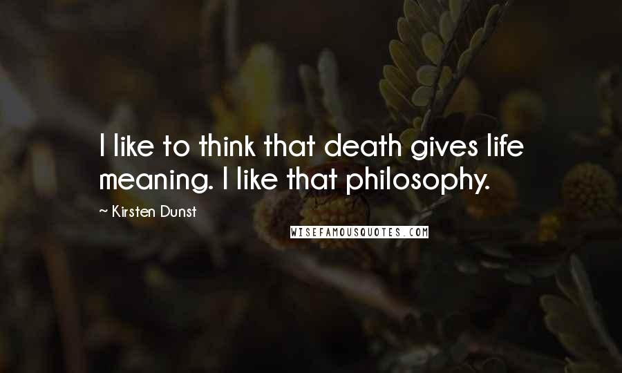 Kirsten Dunst Quotes: I like to think that death gives life meaning. I like that philosophy.