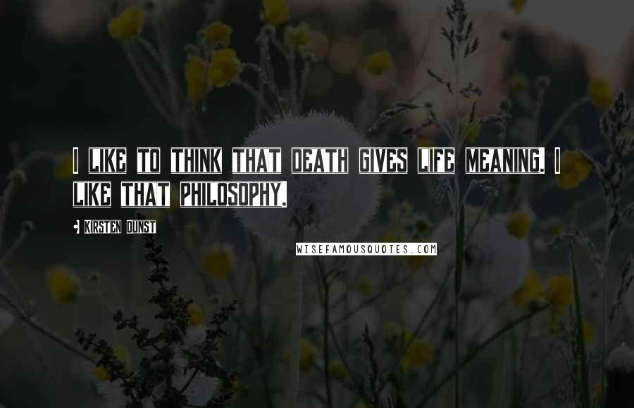 Kirsten Dunst Quotes: I like to think that death gives life meaning. I like that philosophy.