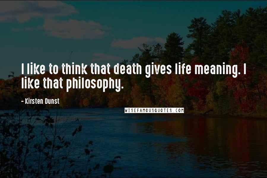 Kirsten Dunst Quotes: I like to think that death gives life meaning. I like that philosophy.