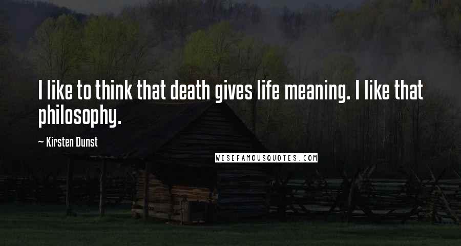 Kirsten Dunst Quotes: I like to think that death gives life meaning. I like that philosophy.