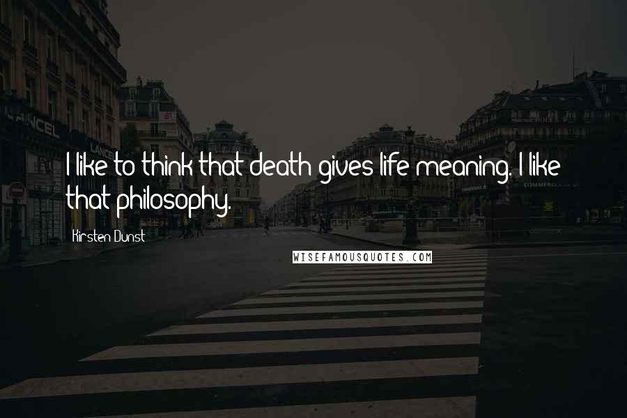 Kirsten Dunst Quotes: I like to think that death gives life meaning. I like that philosophy.