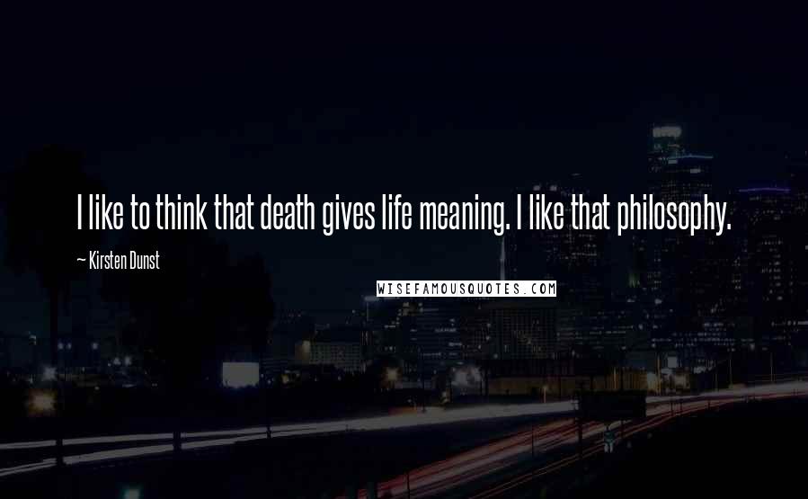 Kirsten Dunst Quotes: I like to think that death gives life meaning. I like that philosophy.