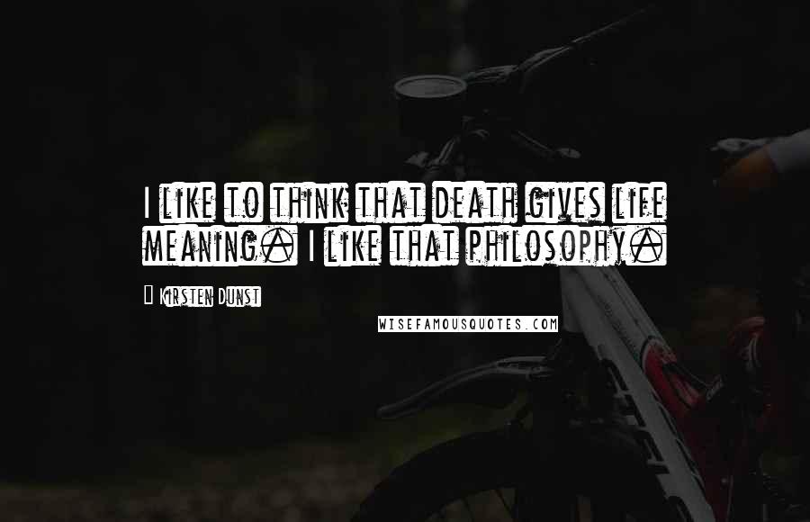 Kirsten Dunst Quotes: I like to think that death gives life meaning. I like that philosophy.