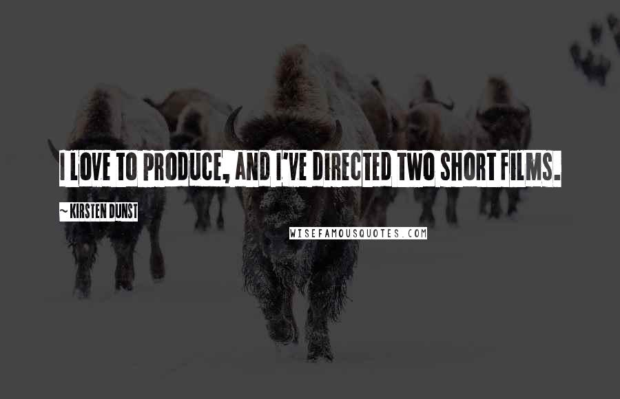 Kirsten Dunst Quotes: I love to produce, and I've directed two short films.