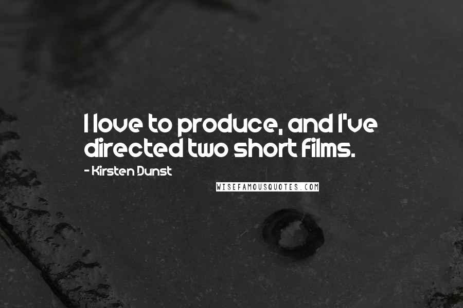 Kirsten Dunst Quotes: I love to produce, and I've directed two short films.