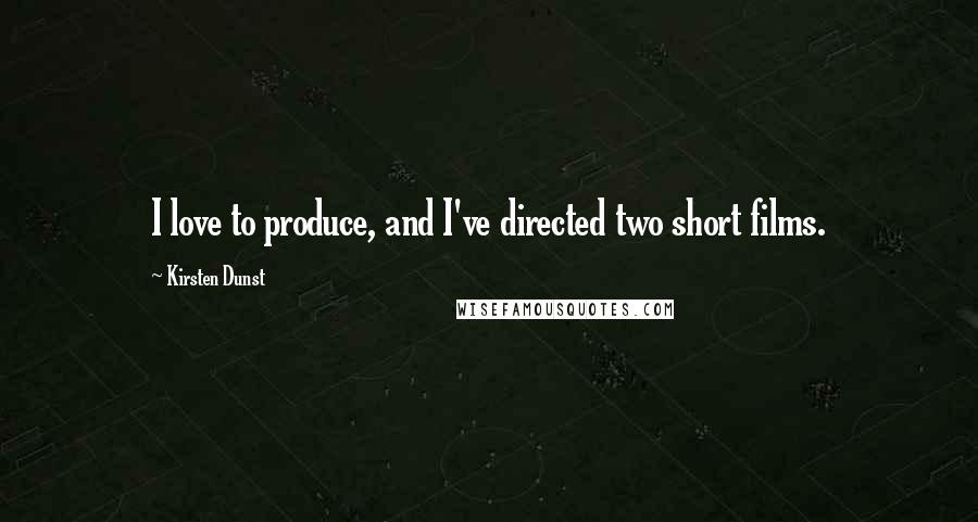 Kirsten Dunst Quotes: I love to produce, and I've directed two short films.