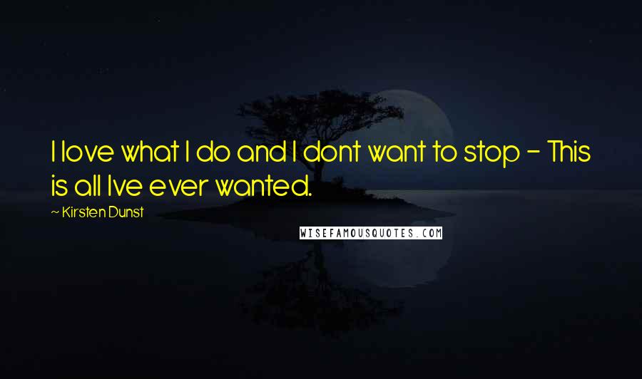 Kirsten Dunst Quotes: I love what I do and I dont want to stop - This is all Ive ever wanted.