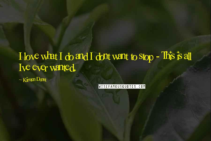 Kirsten Dunst Quotes: I love what I do and I dont want to stop - This is all Ive ever wanted.