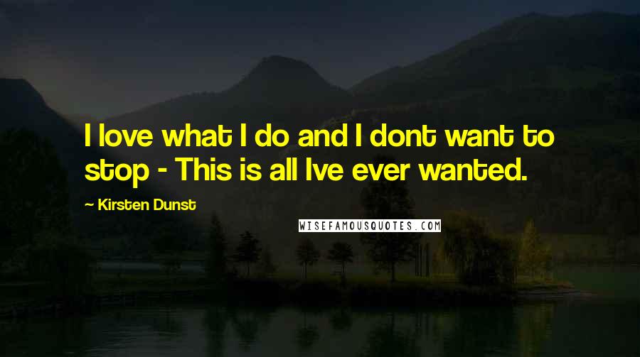 Kirsten Dunst Quotes: I love what I do and I dont want to stop - This is all Ive ever wanted.